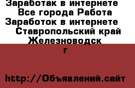 Заработак в интернете   - Все города Работа » Заработок в интернете   . Ставропольский край,Железноводск г.